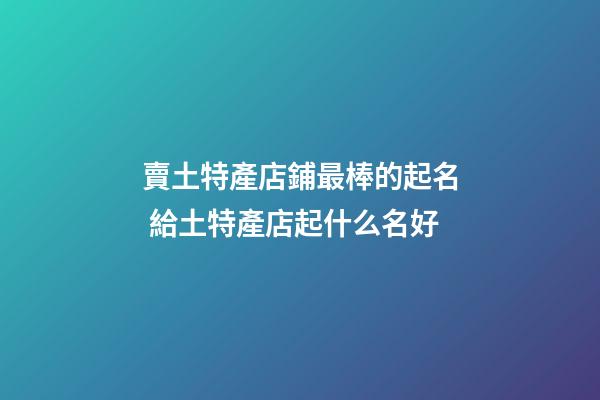 賣土特產店鋪最棒的起名 給土特產店起什么名好-第1張-店鋪起名-玄機派